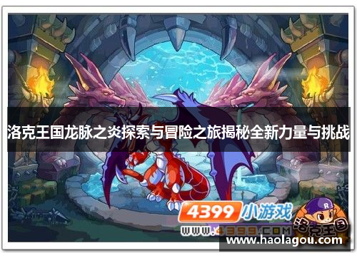 洛克王国龙脉之炎探索与冒险之旅揭秘全新力量与挑战