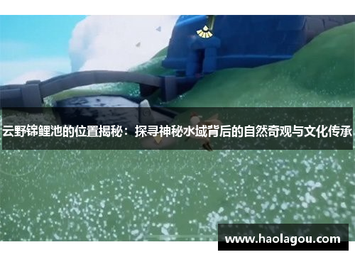 云野锦鲤池的位置揭秘：探寻神秘水域背后的自然奇观与文化传承