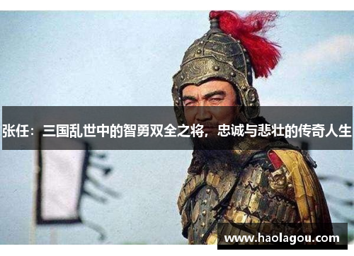 张任：三国乱世中的智勇双全之将，忠诚与悲壮的传奇人生