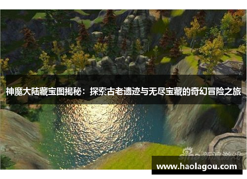 神魔大陆藏宝图揭秘：探索古老遗迹与无尽宝藏的奇幻冒险之旅